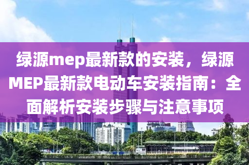 绿源mep最新款的安装，绿源MEP最新款电动车安装指南：全面解析安装步骤与注意事项