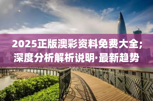 2025正版澳彩资料免费大全;深度分析解析说明·最新趋势