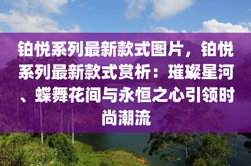 铂悦系列最新款式图片，铂悦系列最新款式赏析：璀璨星河、蝶舞花间与永恒之心引领时尚潮流