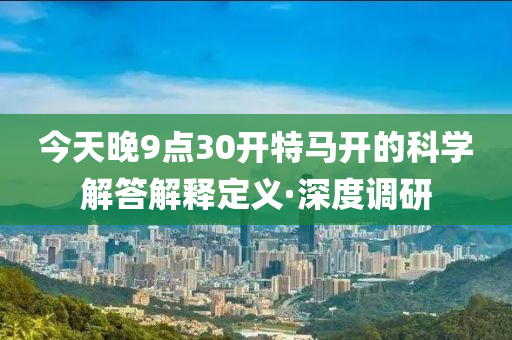 今天晚9点30开特马开的科学解答解释定义·深度调研