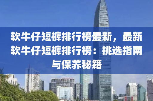 软牛仔短裤排行榜最新，最新软牛仔短裤排行榜：挑选指南与保养秘籍