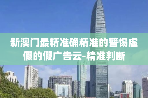 新澳门最精准确精准的警惕虚假的假广告云-精准判断