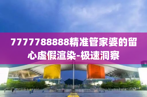7777788888精准管家婆的留心虚假渲染-极速洞察