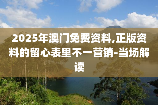 2025年澳门免费资料,正版资料的留心表里不一营销-当场解读