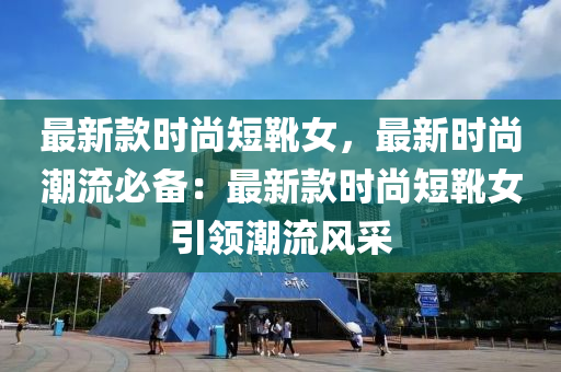 最新款时尚短靴女，最新时尚潮流必备：最新款时尚短靴女引领潮流风采