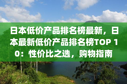 日本低价产品排名榜最新，日本最新低价产品排名榜TOP 10：性价比之选，购物指南