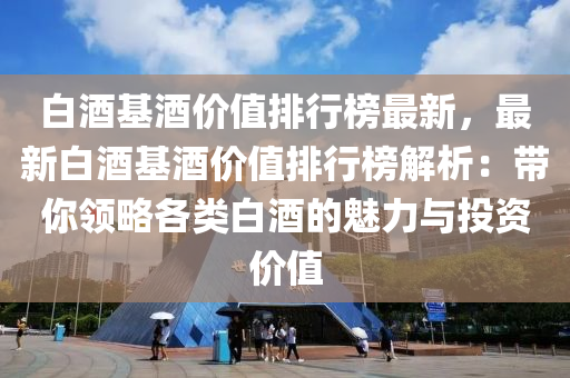 白酒基酒价值排行榜最新，最新白酒基酒价值排行榜解析：带你领略各类白酒的魅力与投资价值