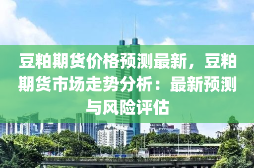 豆粕期货价格预测最新，豆粕期货市场走势分析：最新预测与风险评估
