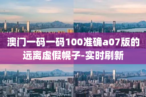 澳门一码一码100准确a07版的远离虚假幌子-实时刷新
