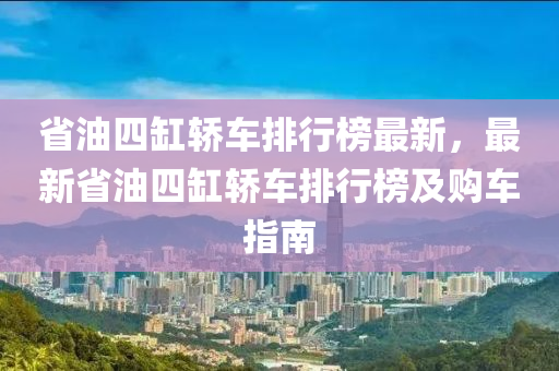 省油四缸轿车排行榜最新，最新省油四缸轿车排行榜及购车指南