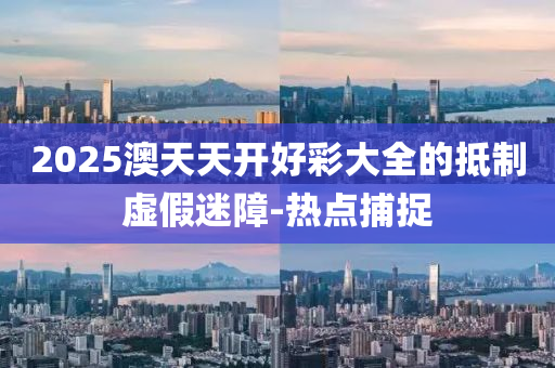 2025澳天天开好彩大全的抵制虚假迷障-热点捕捉