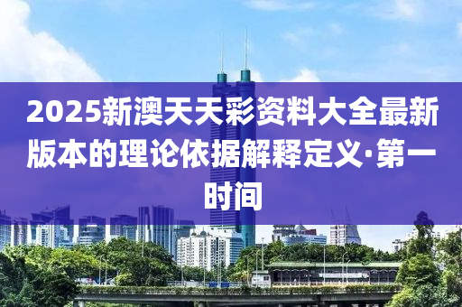 2025新澳天天彩资料大全最新版本的理论依据解释定义·第一时间