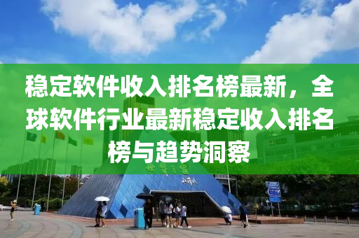 稳定软件收入排名榜最新，全球软件行业最新稳定收入排名榜与趋势洞察