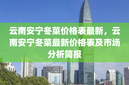 云南安宁冬菜价格表最新，云南安宁冬菜最新价格表及市场分析简报