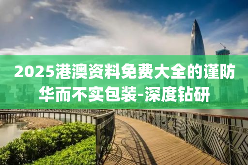 2025港澳资料免费大全的谨防华而不实包装-深度钻研