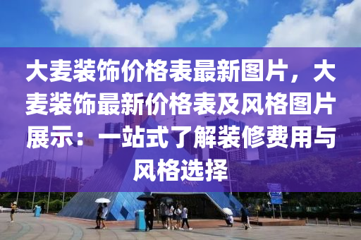 大麦装饰价格表最新图片，大麦装饰最新价格表及风格图片展示：一站式了解装修费用与风格选择