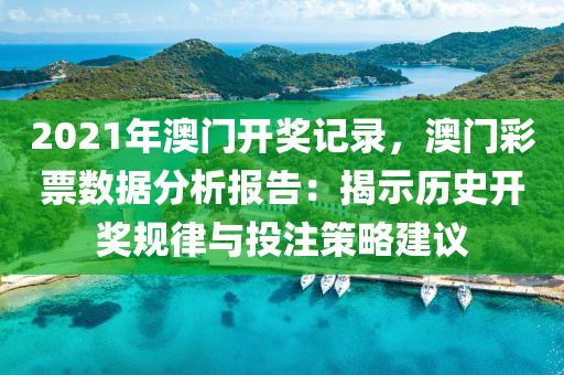 2021年澳门开奖记录，澳门彩票数据分析报告：揭示历史开奖规律与投注策略建议