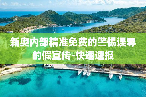 新奥内部精准免费的警惕误导的假宣传-快速速报