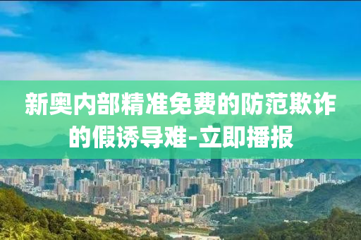 新奥内部精准免费的防范欺诈的假诱导难-立即播报