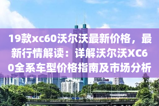 19款xc60沃尔沃最新价格，最新行情解读：详解沃尔沃XC60全系车型价格指南及市场分析