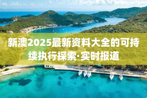 新澳2025最新资料大全的可持续执行探索·实时报道