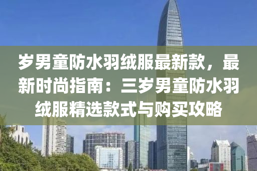岁男童防水羽绒服最新款，最新时尚指南：三岁男童防水羽绒服精选款式与购买攻略