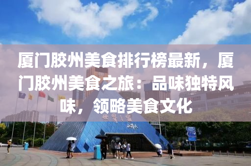 厦门胶州美食排行榜最新，厦门胶州美食之旅：品味独特风味，领略美食文化