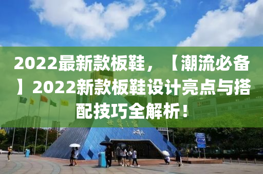2022最新款板鞋，【潮流必备】2022新款板鞋设计亮点与搭配技巧全解析！