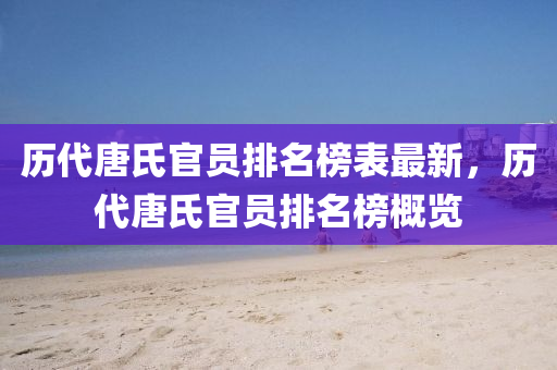 历代唐氏官员排名榜表最新，历代唐氏官员排名榜概览