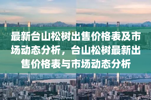 最新台山松树出售价格表及市场动态分析，台山松树最新出售价格表与市场动态分析