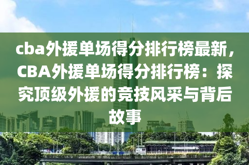 cba外援单场得分排行榜最新，CBA外援单场得分排行榜：探究顶级外援的竞技风采与背后故事
