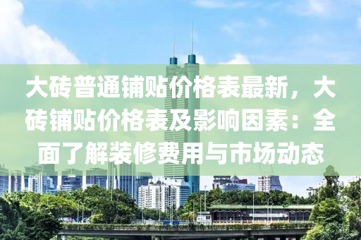 大砖普通铺贴价格表最新，大砖铺贴价格表及影响因素：全面了解装修费用与市场动态