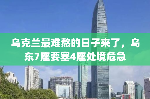 乌克兰最难熬的日子来了，乌东7座要塞4座处境危急