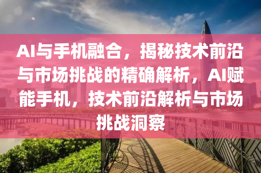 AI与手机融合，揭秘技术前沿与市场挑战的精确解析，AI赋能手机，技术前沿解析与市场挑战洞察