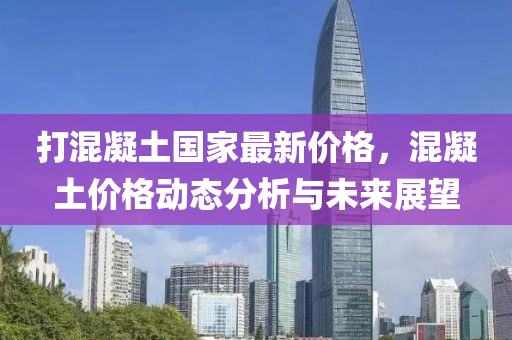 打混凝土国家最新价格，混凝土价格动态分析与未来展望