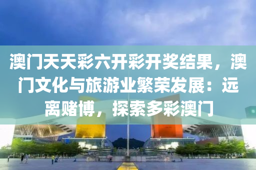 澳门天天彩六开彩开奖结果，澳门文化与旅游业繁荣发展：远离赌博，探索多彩澳门