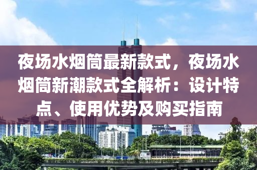 夜场水烟筒最新款式，夜场水烟筒新潮款式全解析：设计特点、使用优势及购买指南