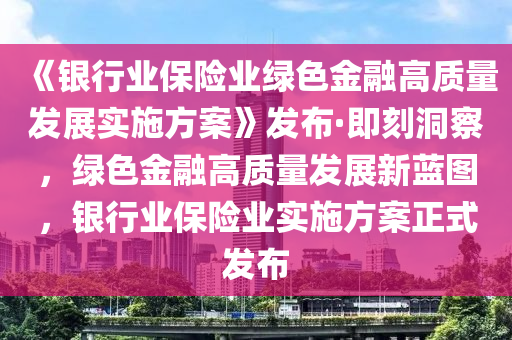 《银行业保险业绿色金融高质量发展实施方案》发布·即刻洞察，绿色金融高质量发展新蓝图，银行业保险业实施方案正式发布