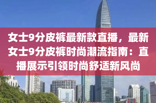 女士9分皮裤最新款直播，最新女士9分皮裤时尚潮流指南：直播展示引领时尚舒适新风尚