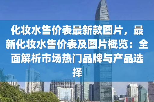 化妆水售价表最新款图片，最新化妆水售价表及图片概览：全面解析市场热门品牌与产品选择