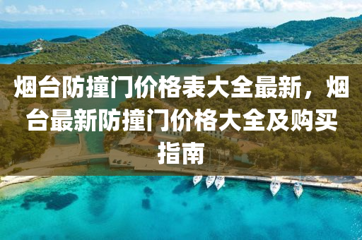 烟台防撞门价格表大全最新，烟台最新防撞门价格大全及购买指南