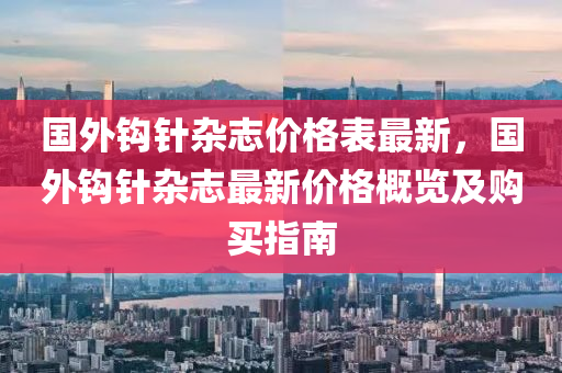 国外钩针杂志价格表最新，国外钩针杂志最新价格概览及购买指南