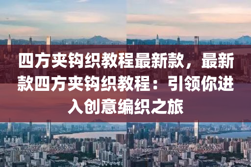 四方夹钩织教程最新款，最新款四方夹钩织教程：引领你进入创意编织之旅