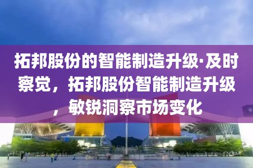 拓邦股份的智能制造升级·及时察觉，拓邦股份智能制造升级，敏锐洞察市场变化