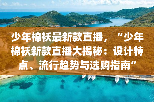 少年棉袄最新款直播，“少年棉袄新款直播大揭秘：设计特点、流行趋势与选购指南”
