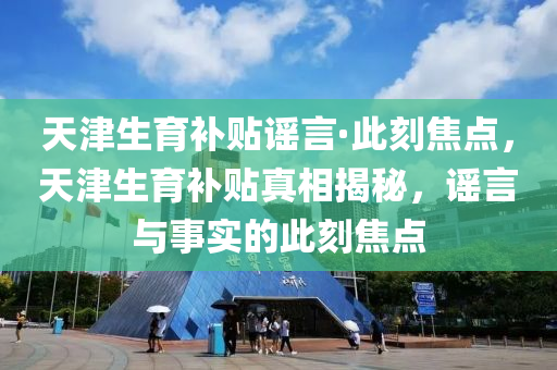 天津生育补贴谣言·此刻焦点，天津生育补贴真相揭秘，谣言与事实的此刻焦点