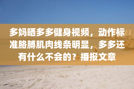 多妈晒多多健身视频，动作标准胳膊肌肉线条明显，多多还有什么不会的？播报文章