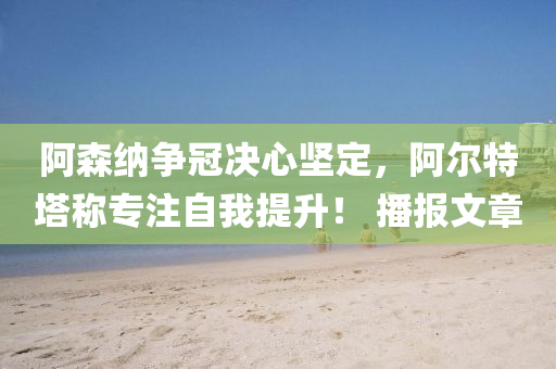 阿森纳争冠决心坚定，阿尔特塔称专注自我提升！ 播报文章