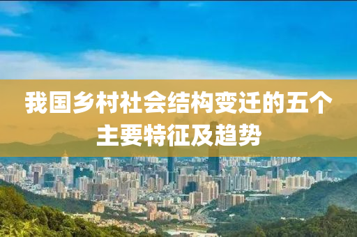 我国乡村社会结构变迁的五个主要特征及趋势