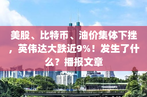 美股、比特币、油价集体下挫，英伟达大跌近9%！发生了什么？播报文章